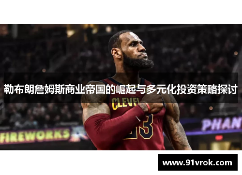 勒布朗詹姆斯商业帝国的崛起与多元化投资策略探讨 勒布朗詹姆斯商业帝国的崛起与多元化投资策略探讨