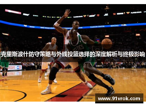 克里斯波什防守策略与外线投篮选择的深度解析与终极影响