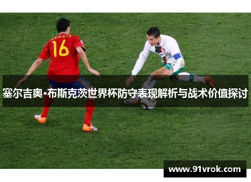 塞尔吉奥·布斯克茨世界杯防守表现解析与战术价值探讨 塞尔吉奥·布斯克茨世界杯防守表现解析与战术价值探讨