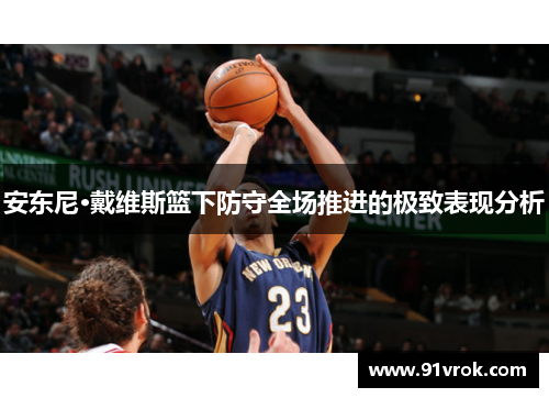 安东尼·戴维斯篮下防守全场推进的极致表现分析 安东尼·戴维斯篮下防守全场推进的极致表现分析