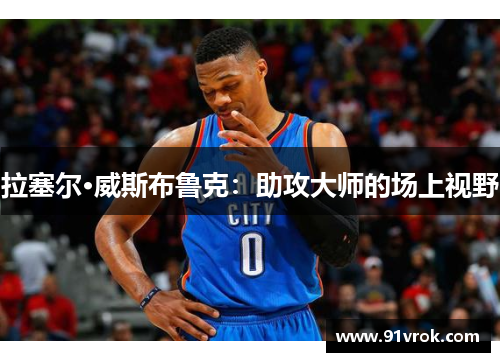 拉塞尔·威斯布鲁克:助攻大师的场上视野 拉塞尔·威斯布鲁克:助攻大师的场上视野