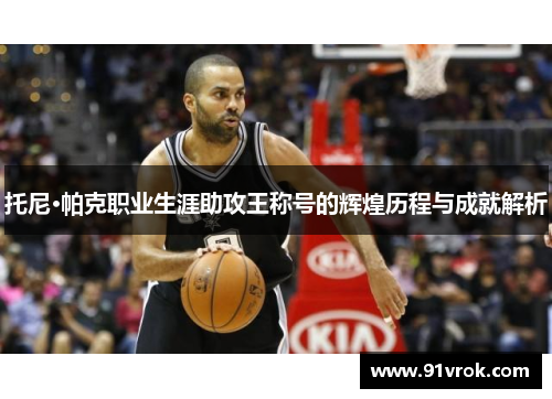 托尼·帕克职业生涯助攻王称号的辉煌历程与成就解析 托尼·帕克职业生涯助攻王称号的辉煌历程与成就解析