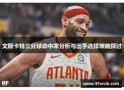 文斯卡特三分球命中率分析与出手选择策略探讨 文斯卡特三分球命中率分析与出手选择策略探讨