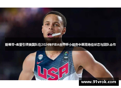 斯蒂芬·库里引领美国队在2024年FIBA世界杯小组赛中展现绝佳状态与团队合作 斯蒂芬·库里引领美国队在2024年FIBA世界杯小组赛中展现绝佳状态与团队合作
