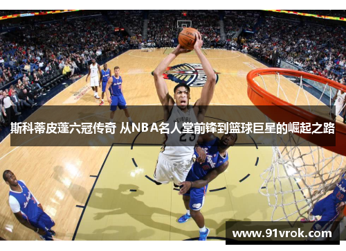 斯科蒂皮蓬六冠传奇 从NBA名人堂前锋到篮球巨星的崛起之路 斯科蒂皮蓬六冠传奇 从NBA名人堂前锋到篮球巨星的崛起之路
