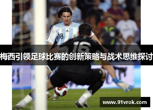 梅西引领足球比赛的创新策略与战术思维探讨 梅西引领足球比赛的创新策略与战术思维探讨