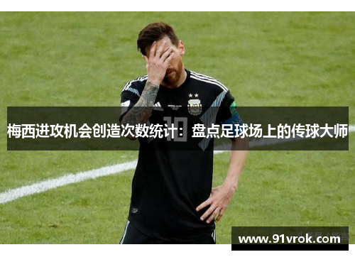 梅西进攻机会创造次数统计:盘点足球场上的传球大师 梅西进攻机会创造次数统计:盘点足球场上的传球大师