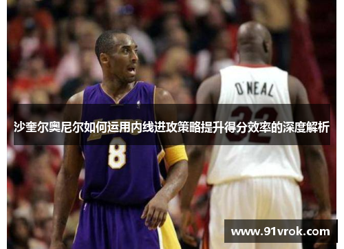 沙奎尔奥尼尔如何运用内线进攻策略提升得分效率的深度解析 沙奎尔奥尼尔如何运用内线进攻策略提升得分效率的深度解析