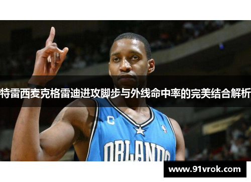 特雷西麦克格雷迪进攻脚步与外线命中率的完美结合解析 特雷西麦克格雷迪进攻脚步与外线命中率的完美结合解析