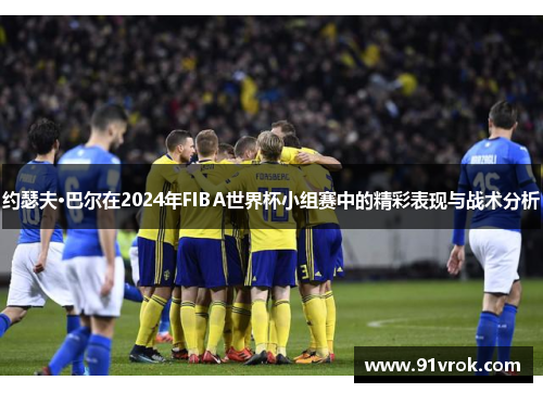约瑟夫·巴尔在2024年FIBA世界杯小组赛中的精彩表现与战术分析 约瑟夫·巴尔在2024年FIBA世界杯小组赛中的精彩表现与战术分析
