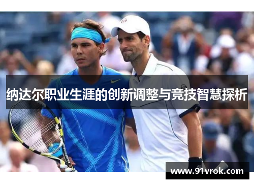 纳达尔职业生涯的创新调整与竞技智慧探析 纳达尔职业生涯的创新调整与竞技智慧探析