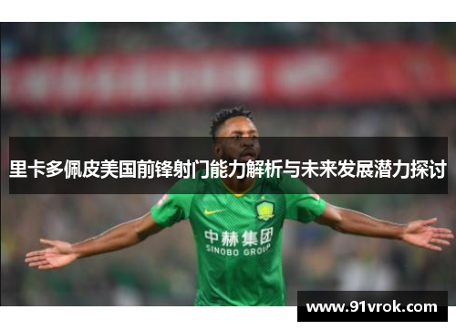 里卡多佩皮美国前锋射门能力解析与未来发展潜力探讨 里卡多佩皮美国前锋射门能力解析与未来发展潜力探讨