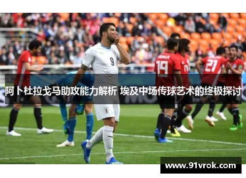 阿卜杜拉戈马助攻能力解析 埃及中场传球艺术的终极探讨 阿卜杜拉戈马助攻能力解析 埃及中场传球艺术的终极探讨