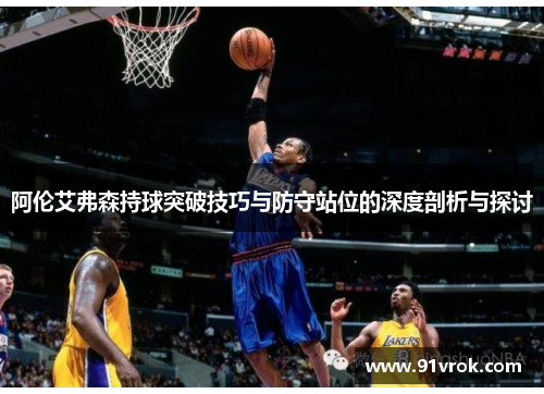 阿伦艾弗森持球突破技巧与防守站位的深度剖析与探讨 阿伦艾弗森持球突破技巧与防守站位的深度剖析与探讨