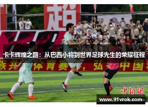 卡卡辉煌之路:从巴西小将到世界足球先生的荣耀征程 卡卡辉煌之路:从巴西小将到世界足球先生的荣耀征程