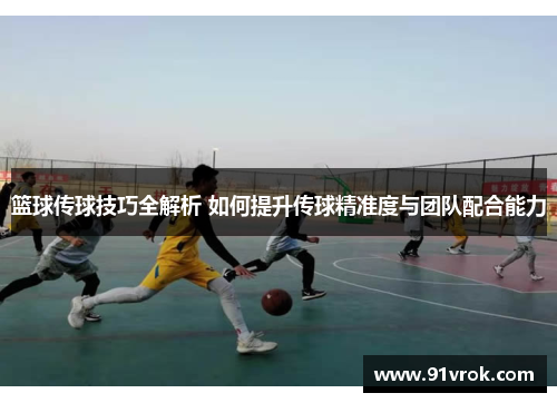 篮球传球技巧全解析 如何提升传球精准度与团队配合能力 篮球传球技巧全解析 如何提升传球精准度与团队配合能力
