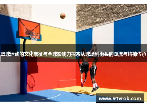篮球运动的文化象征与全球影响力探索从球场到街头的潮流与精神传承 篮球运动的文化象征与全球影响力探索从球场到街头的潮流与精神传承
