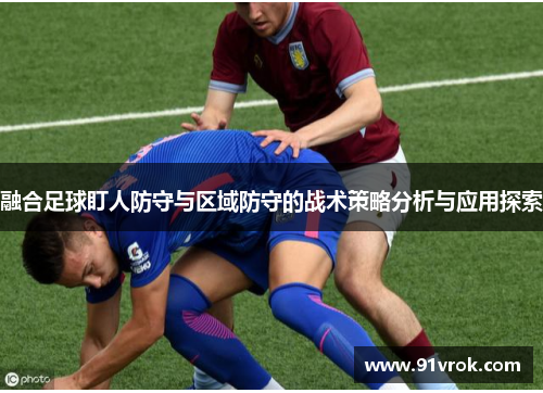 融合足球盯人防守与区域防守的战术策略分析与应用探索 融合足球盯人防守与区域防守的战术策略分析与应用探索
