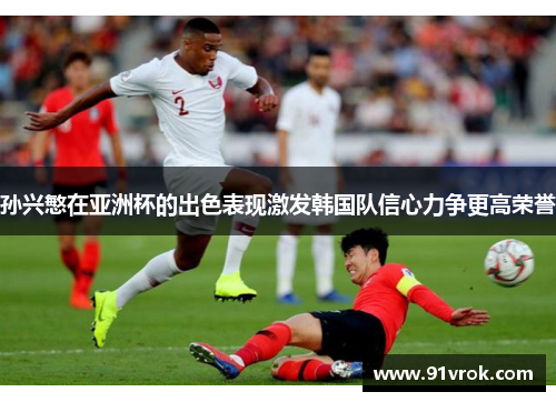 孙兴慜在亚洲杯的出色表现激发韩国队信心力争更高荣誉 孙兴慜在亚洲杯的出色表现激发韩国队信心力争更高荣誉