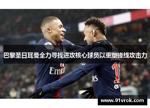 巴黎圣日耳曼全力寻找进攻核心球员以重塑锋线攻击力 巴黎圣日耳曼全力寻找进攻核心球员以重塑锋线攻击力