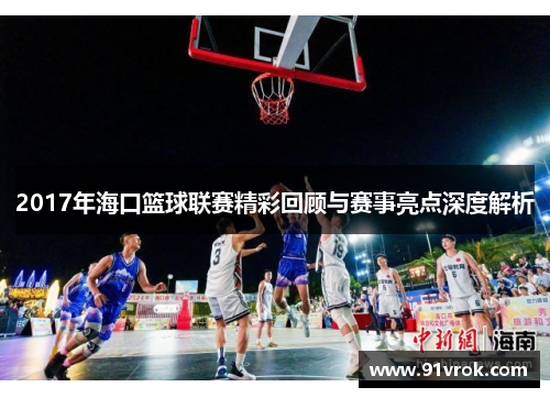 2017年海口篮球联赛精彩回顾与赛事亮点深度解析