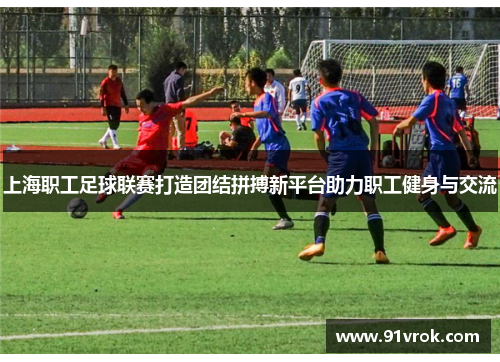 上海职工足球联赛打造团结拼搏新平台助力职工健身与交流 上海职工足球联赛打造团结拼搏新平台助力职工健身与交流