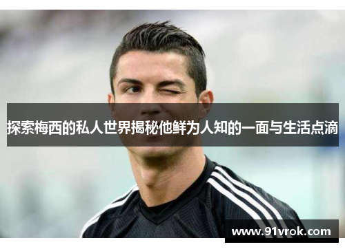 探索梅西的私人世界揭秘他鲜为人知的一面与生活点滴 探索梅西的私人世界揭秘他鲜为人知的一面与生活点滴
