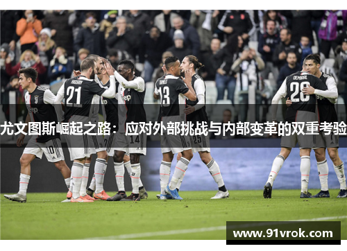 尤文图斯崛起之路:应对外部挑战与内部变革的双重考验 尤文图斯崛起之路:应对外部挑战与内部变革的双重考验