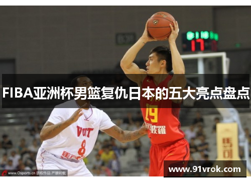 FIBA亚洲杯男篮复仇日本的五大亮点盘点 FIBA亚洲杯男篮复仇日本的五大亮点盘点
