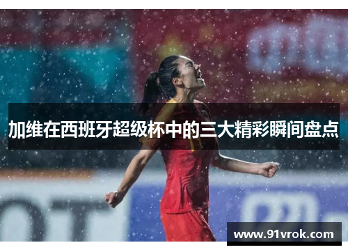 加维在西班牙超级杯中的三大精彩瞬间盘点