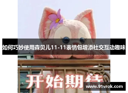 如何巧妙使用森贝儿11-11表情包增添社交互动趣味
