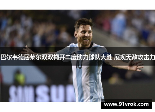 巴尔韦德居莱尔双双梅开二度助力球队大胜 展现无敌攻击力