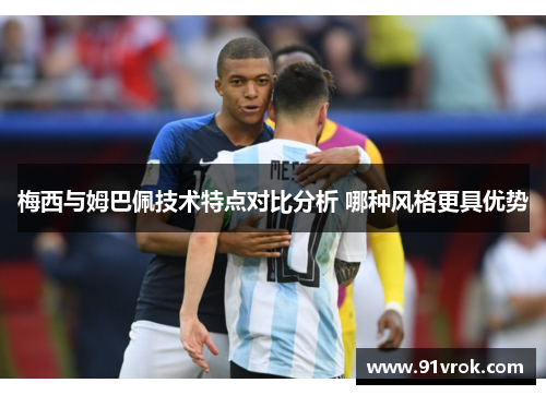 梅西与姆巴佩技术特点对比分析 哪种风格更具优势