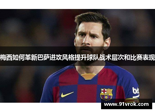 梅西如何革新巴萨进攻风格提升球队战术层次和比赛表现