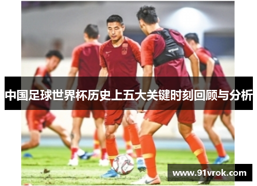 中国足球世界杯历史上五大关键时刻回顾与分析