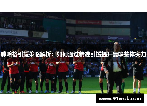 滕哈格引援策略解析：如何通过精准引援提升曼联整体实力