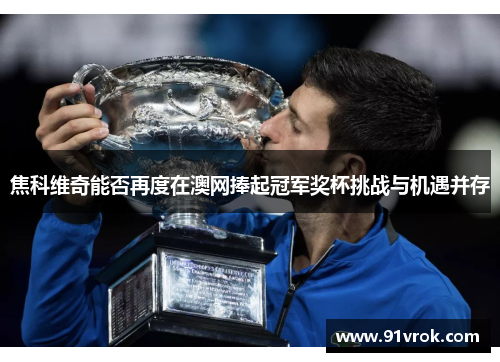 焦科维奇能否再度在澳网捧起冠军奖杯挑战与机遇并存 焦科维奇能否再度在澳网捧起冠军奖杯挑战与机遇并存