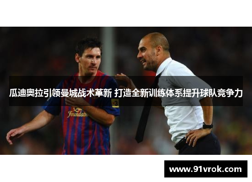 瓜迪奥拉引领曼城战术革新 打造全新训练体系提升球队竞争力 瓜迪奥拉引领曼城战术革新 打造全新训练体系提升球队竞争力
