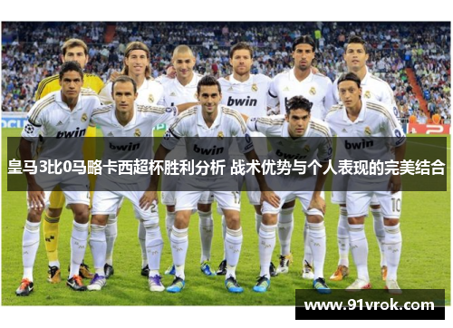 皇马3比0马略卡西超杯胜利分析 战术优势与个人表现的完美结合 皇马3比0马略卡西超杯胜利分析 战术优势与个人表现的完美结合