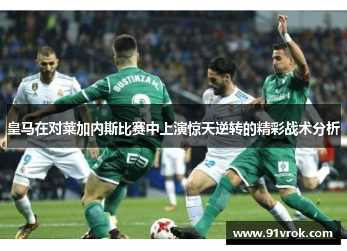 皇马在对莱加内斯比赛中上演惊天逆转的精彩战术分析