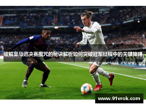 破解皇马进决赛魔咒的秘诀解析如何突破冠军征程中的关键障碍