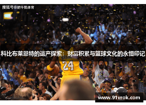 科比布莱恩特的遗产探索:财富积累与篮球文化的永恒印记 科比布莱恩特的遗产探索:财富积累与篮球文化的永恒印记