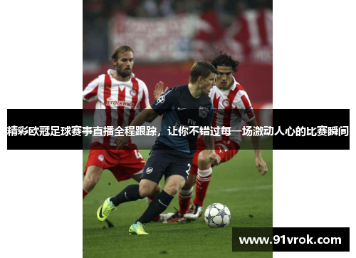 精彩欧冠足球赛事直播全程跟踪,让你不错过每一场激动人心的比赛瞬间 精彩欧冠足球赛事直播全程跟踪,让你不错过每一场激动人心的比赛瞬间