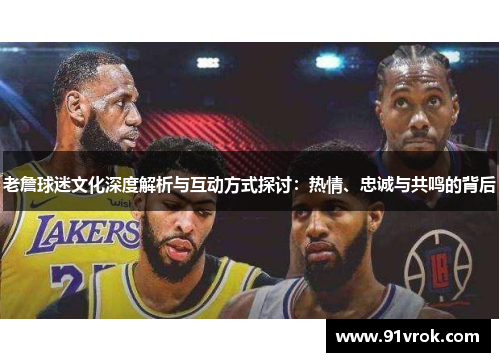老詹球迷文化深度解析与互动方式探讨:热情、忠诚与共鸣的背后 老詹球迷文化深度解析与互动方式探讨:热情、忠诚与共鸣的背后