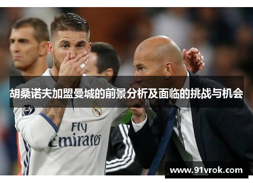 胡桑诺夫加盟曼城的前景分析及面临的挑战与机会 胡桑诺夫加盟曼城的前景分析及面临的挑战与机会