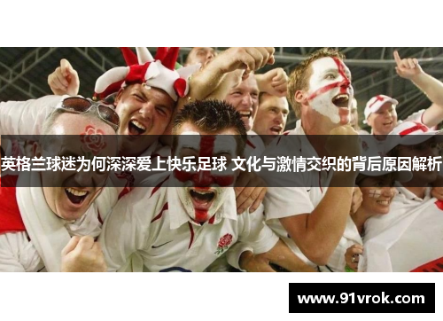英格兰球迷为何深深爱上快乐足球 文化与激情交织的背后原因解析