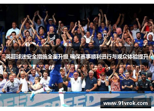 英超球迷安全措施全面升级 确保赛事顺利进行与观众体验提升 英超球迷安全措施全面升级 确保赛事顺利进行与观众体验提升