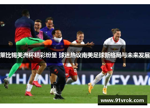 莱比锡美洲杯精彩纷呈 球迷热议南美足球新格局与未来发展