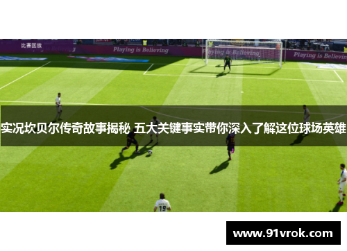 实况坎贝尔传奇故事揭秘 五大关键事实带你深入了解这位球场英雄 实况坎贝尔传奇故事揭秘 五大关键事实带你深入了解这位球场英雄