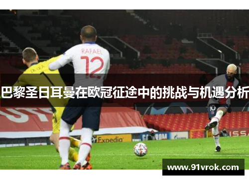 巴黎圣日耳曼在欧冠征途中的挑战与机遇分析